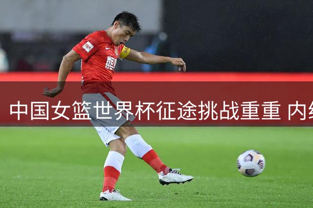 中国女篮世界杯征途挑战重重 内线双塔扛旗出击